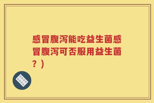 能吃益生菌可否服用益生菌?) 能吃益生菌可否服用益生菌?)