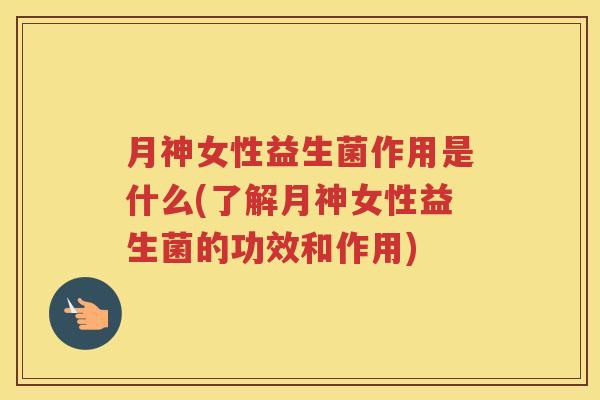 月神女性益生菌作用是什么(了解月神女性益生菌的功效和作用)