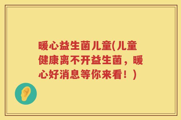 暖心益生菌儿童(儿童健康离不开益生菌，暖心好消息等你来看！)