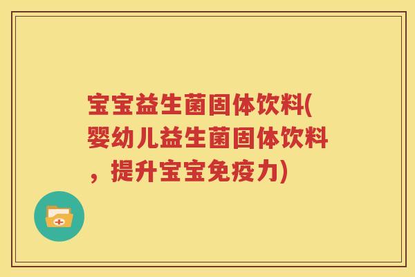 宝宝益生菌固体饮料(婴幼儿益生菌固体饮料，提升宝宝力)