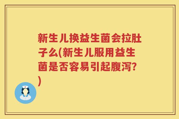 新生儿换益生菌会拉肚子么(新生儿服用益生菌是否容易引起？)