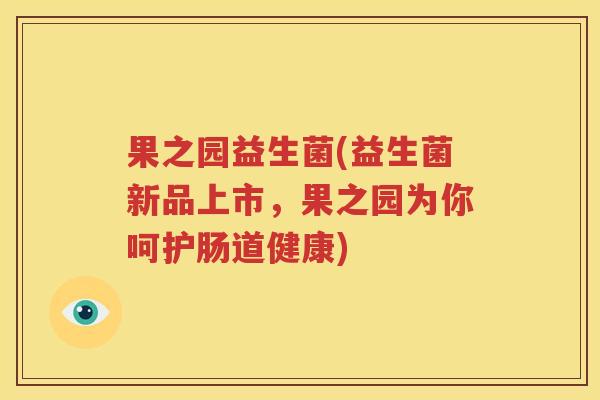 果之园益生菌(益生菌新品上市，果之园为你呵护肠道健康)