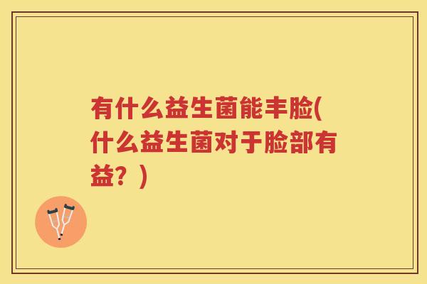 有什么益生菌能丰脸(什么益生菌对于脸部有益？)