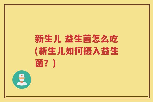 新生儿 益生菌怎么吃(新生儿如何摄入益生菌？)
