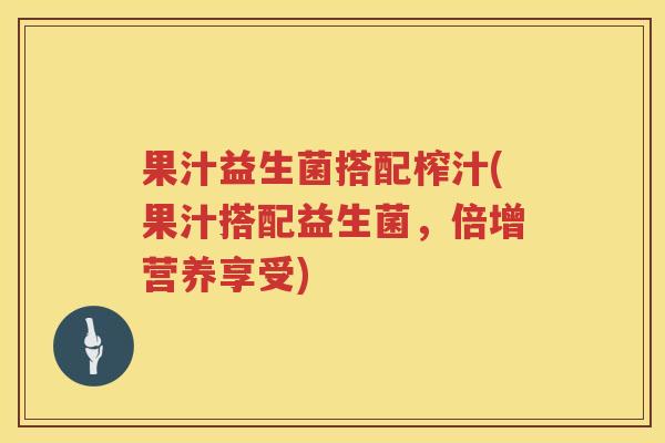 果汁益生菌搭配榨汁(果汁搭配益生菌，倍增营养享受)
