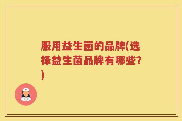 服用益生菌的品牌(选择益生菌品牌有哪些？)