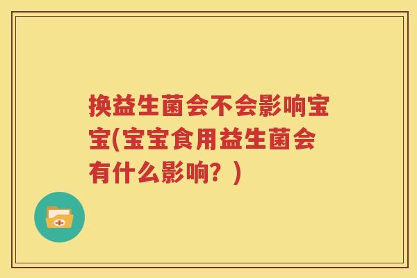 换益生菌会不会影响宝宝(宝宝食用益生菌会有什么影响？)
