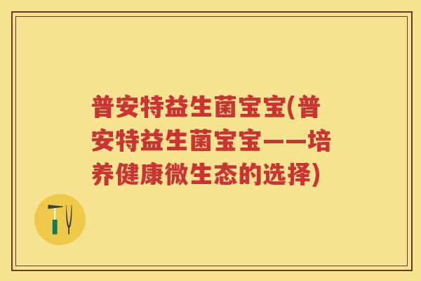 普安特益生菌宝宝(普安特益生菌宝宝——培养健康微生态的选择)
