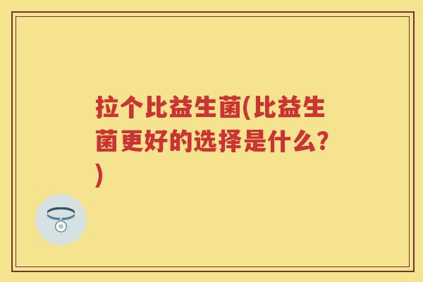 拉个比益生菌(比益生菌更好的选择是什么？)