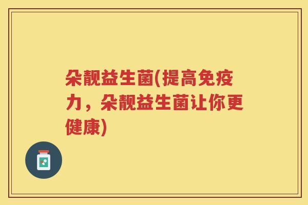 朵靓益生菌(提高力，朵靓益生菌让你更健康)