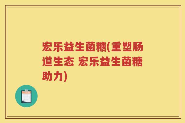 宏乐益生菌糖(重塑肠道生态 宏乐益生菌糖助力)
