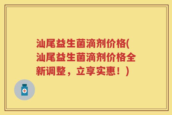 汕尾益生菌滴剂价格(汕尾益生菌滴剂价格全新调整，立享实惠！)