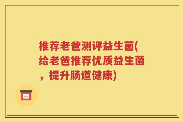 推荐老爸测评益生菌(给老爸推荐优质益生菌，提升肠道健康)