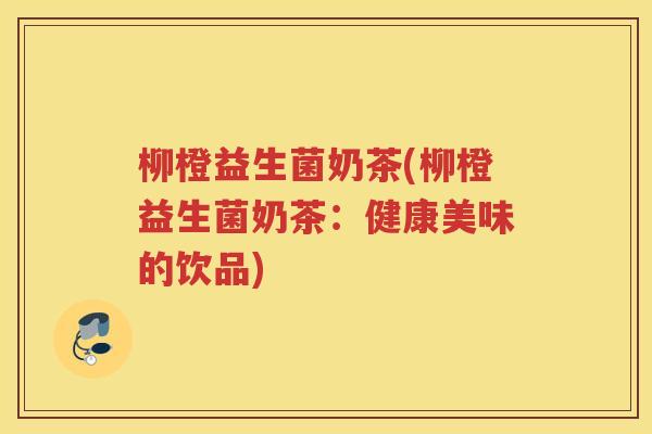 柳橙益生菌奶茶(柳橙益生菌奶茶：健康美味的饮品)
