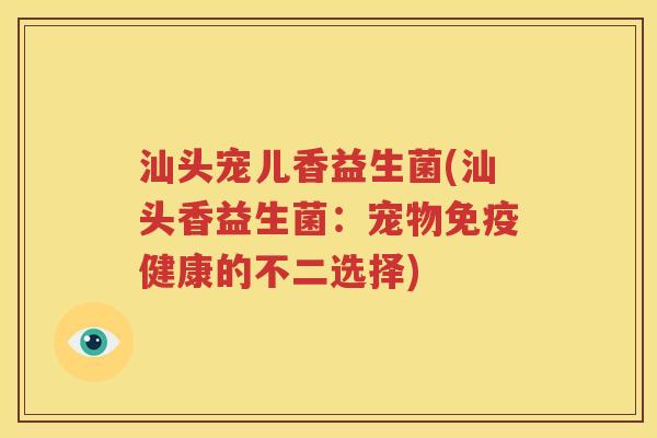 汕头宠儿香益生菌(汕头香益生菌：宠物健康的不二选择)