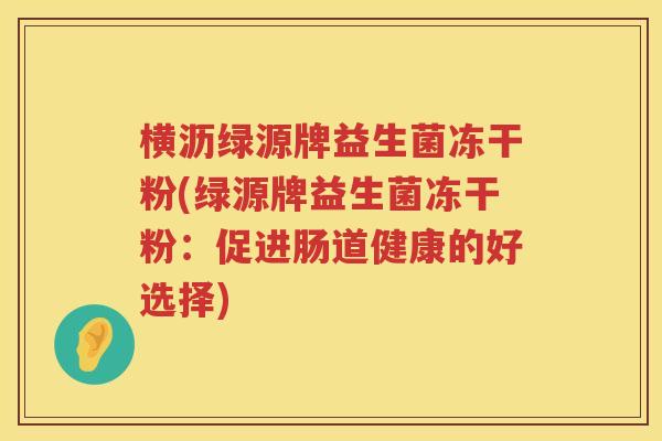 横沥绿源牌益生菌冻干粉(绿源牌益生菌冻干粉：促进肠道健康的好选择)