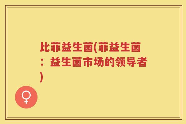比菲益生菌(菲益生菌：益生菌市场的领导者)