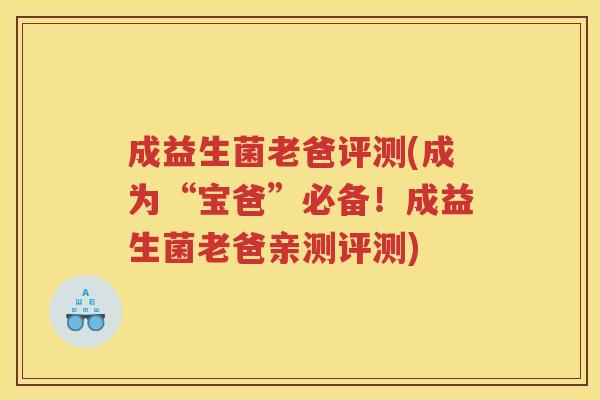 成益生菌老爸评测(成为“宝爸”必备！成益生菌老爸亲测评测)