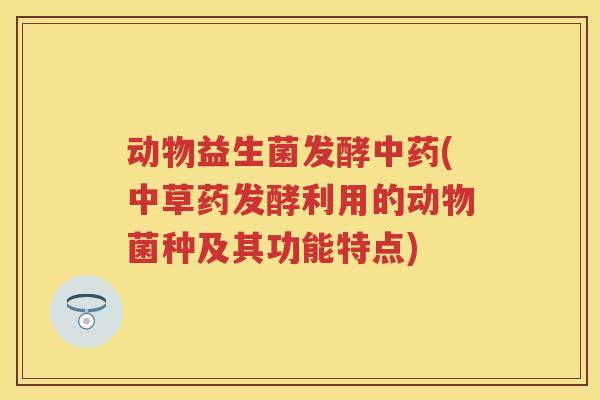 动物益生菌发酵(中草药发酵利用的动物菌种及其功能特点)