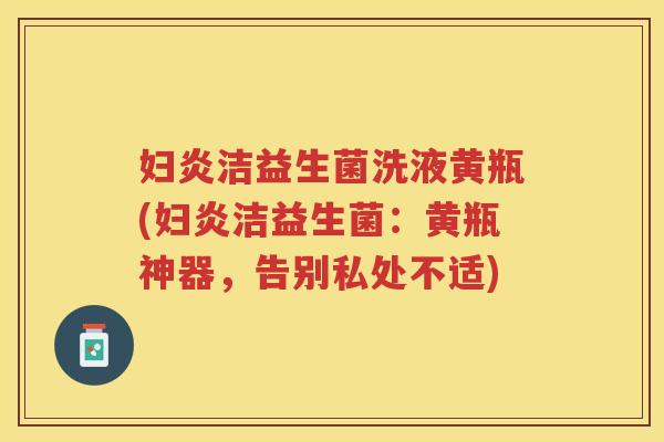 妇炎洁益生菌洗液黄瓶(妇炎洁益生菌：黄瓶神器，告别私处不适)