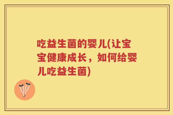 吃益生菌的婴儿(让宝宝健康成长,如何给婴儿吃益生菌) 吃益生菌的婴儿(让宝宝健康成长,如何给婴儿吃益生菌)