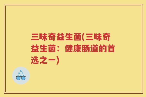 三味奇益生菌(三味奇益生菌：健康肠道的首选之一)