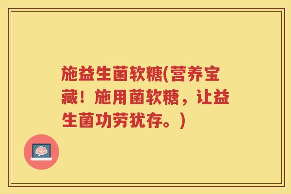 施益生菌软糖(营养宝藏!施用菌软糖,让益生菌功劳犹存。) 施益生菌软糖(营养宝藏!施用菌软糖,让益生菌功劳犹存。)