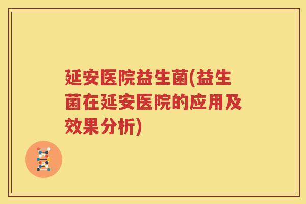 延安医院益生菌(益生菌在延安医院的应用及效果分析)