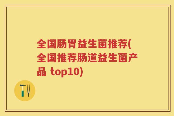 全国肠胃益生菌推荐(全国推荐肠道益生菌产品 top10)