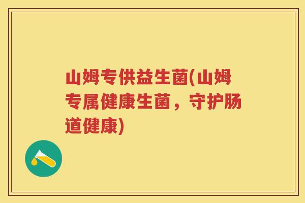 山姆专供益生菌(山姆专属健康生菌，守护肠道健康)