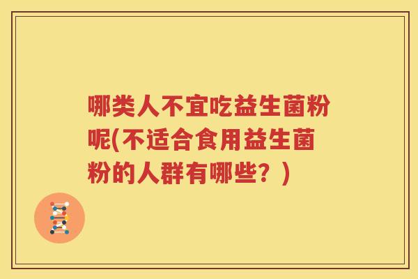 哪类人不宜吃益生菌粉呢(不适合食用益生菌粉的人群有哪些？)