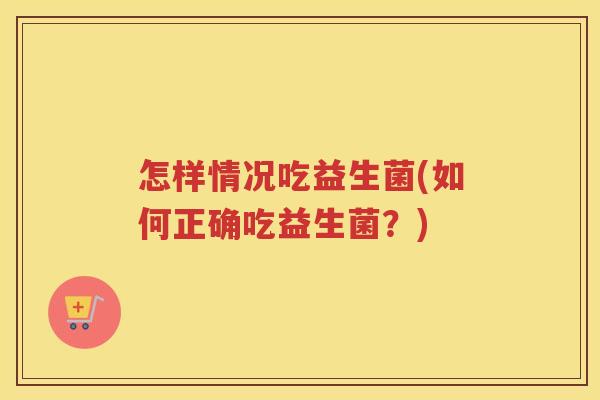 怎样情况吃益生菌(如何正确吃益生菌？)
