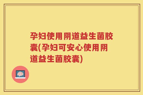 孕妇使用益生菌胶囊(孕妇可安心使用益生菌胶囊)