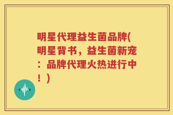 明星代理益生菌品牌(明星背书，益生菌新宠：品牌代理火热进行中！)