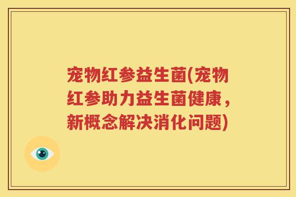 宠物红参益生菌(宠物红参助力益生菌健康，新概念解决消化问题)