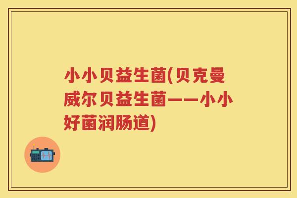 小小贝益生菌(贝克曼威尔贝益生菌——小小好菌润肠道)