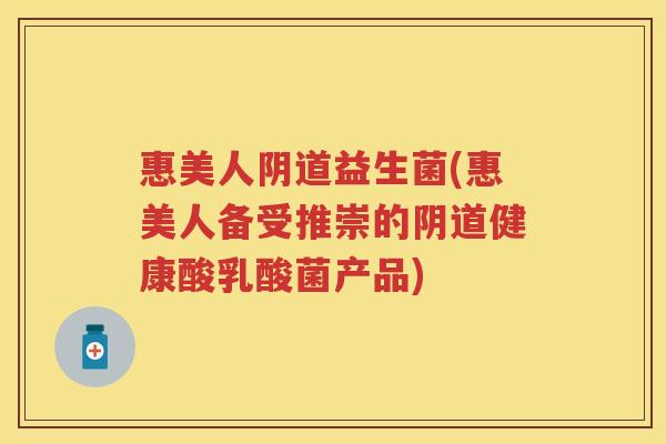 惠美人益生菌(惠美人备受推崇的健康酸乳酸菌产品)