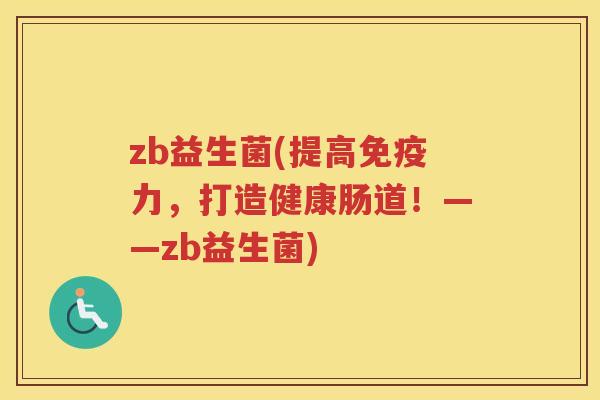 zb益生菌(提高力，打造健康肠道！——zb益生菌)