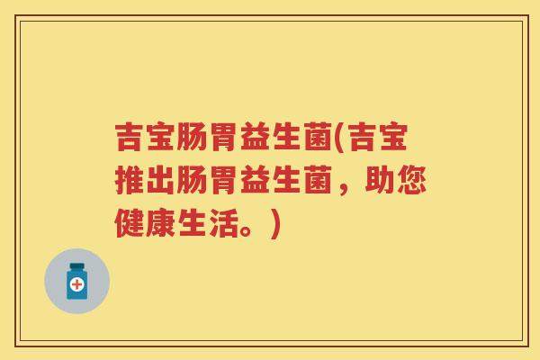 吉宝肠胃益生菌(吉宝推出肠胃益生菌，助您健康生活。)