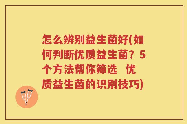 怎么辨别益生菌好(如何判断优质益生菌？5个方法帮你筛选  优质益生菌的识别技巧)