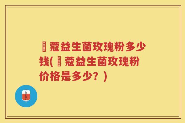 姮蔻益生菌玫瑰粉多少钱(姮蔻益生菌玫瑰粉价格是多少？)