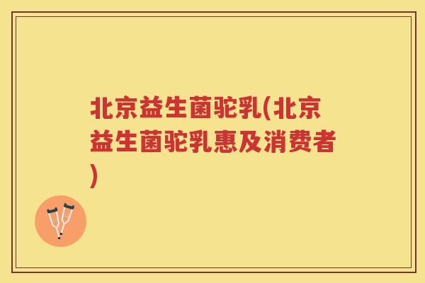 北京益生菌驼乳(北京益生菌驼乳惠及消费者)