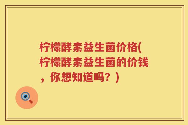 柠檬酵素益生菌价格(柠檬酵素益生菌的价钱，你想知道吗？)