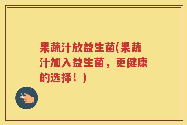 果蔬汁放益生菌(果蔬汁加入益生菌，更健康的选择！)