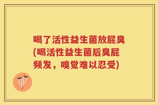 喝了活性益生菌放屁臭(喝活性益生菌后臭屁频发，嗅觉难以忍受)