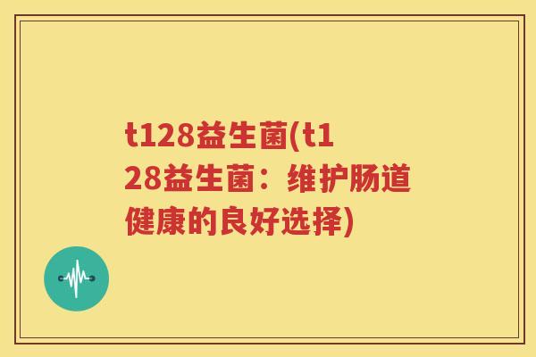 t128益生菌(t128益生菌：维护肠道健康的良好选择)