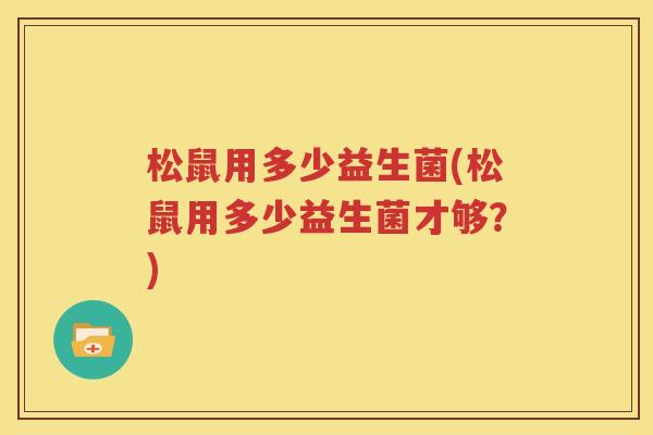 松鼠用多少益生菌(松鼠用多少益生菌才够？)