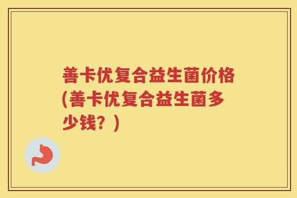 善卡优复合益生菌价格(善卡优复合益生菌多少钱？)