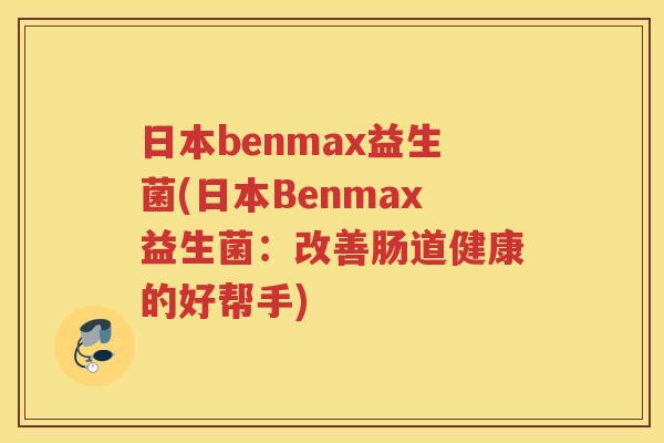 日本benmax益生菌(日本Benmax益生菌：改善肠道健康的好帮手)