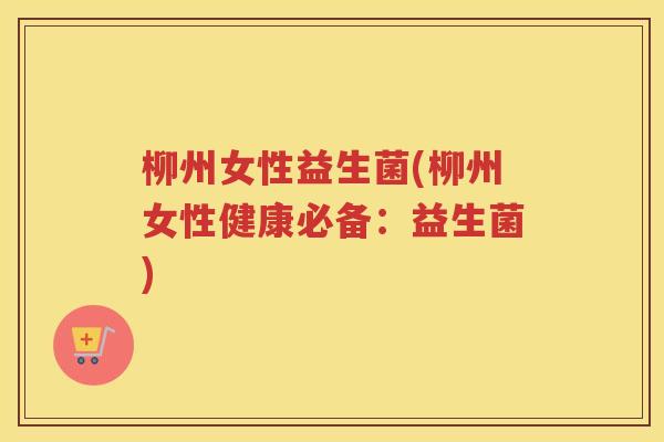 柳州女性益生菌(柳州女性健康必备：益生菌)